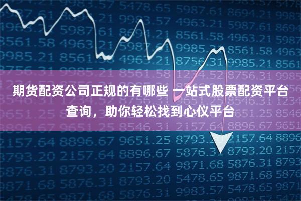 期货配资公司正规的有哪些 一站式股票配资平台查询，助你轻松找到心仪平台