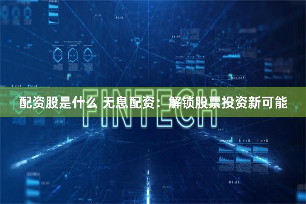 配资股是什么 无息配资：解锁股票投资新可能