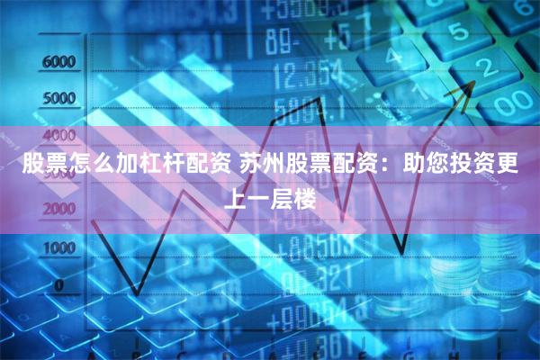 股票怎么加杠杆配资 苏州股票配资:助您投资更上一层楼