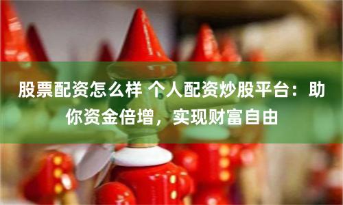 股票配资怎么样 个人配资炒股平台:助你资金倍增,实现财富自由