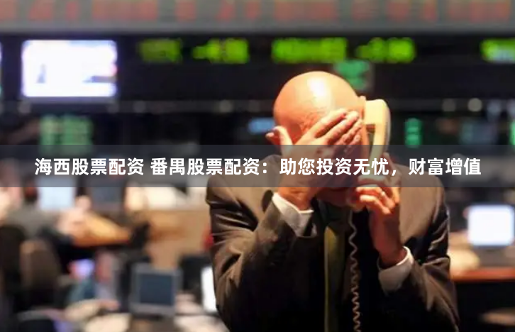 海西股票配资 番禺股票配资:助您投资无忧,财富增值