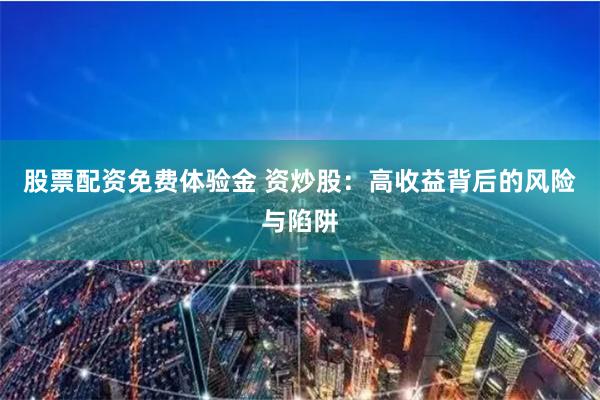 股票配资免费体验金 资炒股：高收益背后的风险与陷阱