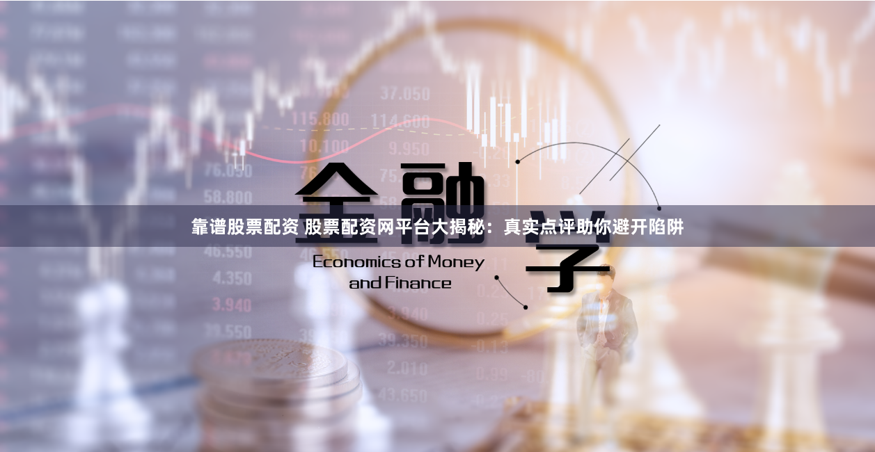 靠谱股票配资 股票配资网平台大揭秘：真实点评助你避开陷阱